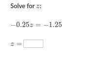 Solve for z:
-0.25z = -1.25