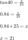 tan 40 = \frac{x}{25}\\\\0.84 = \frac{x}{25}\\\\0.84*25=x\\\\x = 21