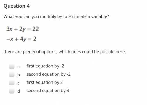 What can you multiply to eliminate a variable?

3x + 2y = 22
-x + 4y = 2
(There are multiple optio