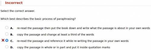 Which best describes the basic process of paraphrasing? HINT: It's not C.

A. re-read the passage