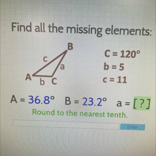 Find all the missing elements:

B
a
C = 120°
b = 5
c = 11
A
b C
A = 36.8° B = 23.2° = [?]
Round to