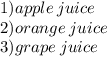 1)apple \: juice \\  \:  \:  \:  \:  \:  2)orange \: juice \\  \: 3)grape  \: juice