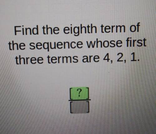 Find the eighth term of the sequence whose first three terms are 4, 2, 1. ?​