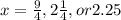 x=\frac{9}{4}, 2\frac{1}{4} , or 2.25