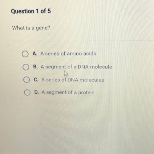 Question 1 of 5

What is a gene?
A. A series of amino acids
B. A segment of a DNA molecule
C. A se