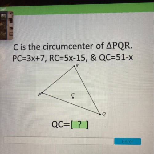 C is the circumcenter of APQR.

PC=3x+7, RC=5x-15, & QC=51-x
R
P
c.
0.
QC=[ ? ]
Enter