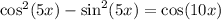 \cos^2(5x)-\sin^2(5x)=\cos(10x)