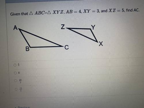 Given that triangle ABC ~ XYZ, AB= 4,XY=3,and XZ= 5, find AC