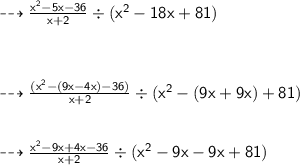 { \dashrightarrow{ \sf{ \green{ \frac{ {x}^{2}  - 5x - 36}{x + 2}  \div ( {x}^{2}  - 18x + 81)}}}} \\  \\  \\  \\ { \dashrightarrow{ \sf{ \green{ \frac{( {x}^{2}  - (9x - 4x)- 36)}{x + 2}  \div ( {x}^{2}   - (9x + 9x) + 81)}}}} \\  \\  \\ { \dashrightarrow{ \sf{ \green{ \frac{ {x}^{2} - 9x + 4x - 36 }{x + 2}  \div(  {x}^{2}  - 9x - 9x + 81)}}}}