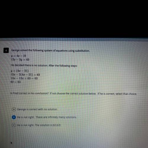 George solved the following system of equations using substitution.

y = 4.3 – 21
12x – 3y = 63
He