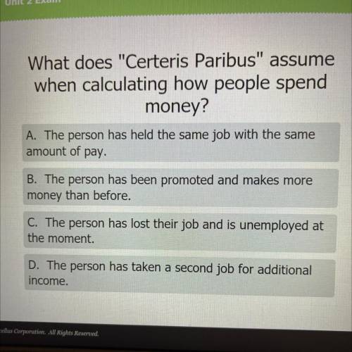 What does Certeris Paribus assume

when calculating how people spend
money?
A. The person has he
