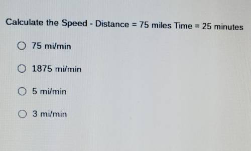 Calculate the Speed - Distance = 75 miles Time = 25 minutes

A 75 mi/min B 1875 mi/min C 5 mil/min