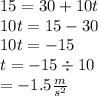 15 = 30 + 10t \\ 10t = 15 - 30 \\ 10t =  - 15 \\ t =  - 15 \div 10 \\  =  - 1.5 \frac{m}{ {s}^{2} }