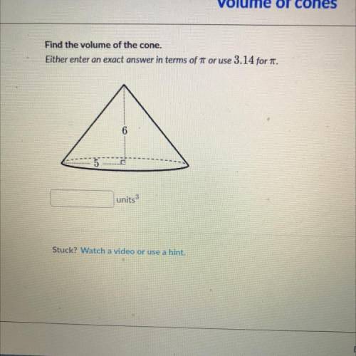 Find the volume of the cone.

Either enter an exact answer in terms of 7 or use 3.14 for .
6
5
uni