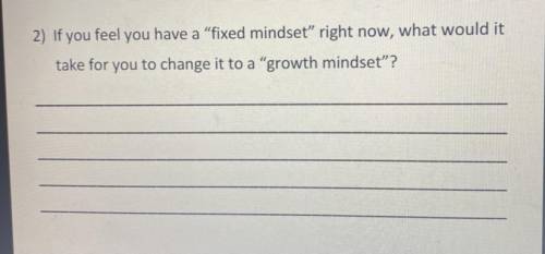 2) If you feel you have a fixed mindset right now, what would it

take for you to change it to a
