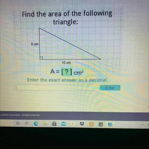 Will give brainliest

Find the area of the following
triangle:
5 cm
10 cm
A= [?] cm2
Enter the exa
