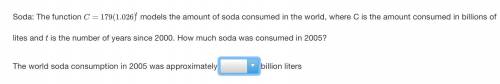 Soda: The function C=179(1.026)t

models the amount of soda consumed in the world, where C is the