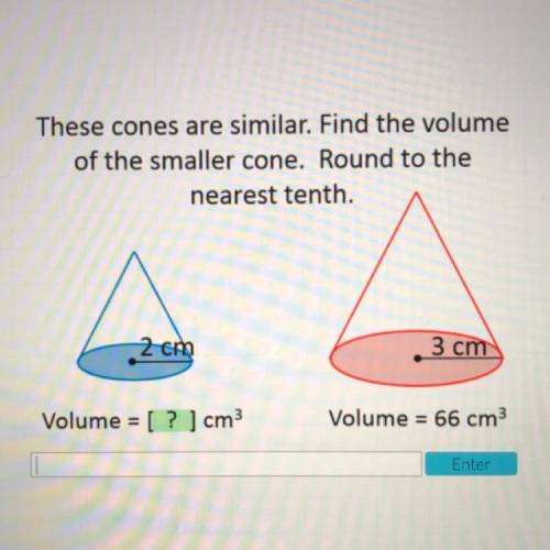 These cones are similar. Find the volume

of the smaller cone. Round to the
nearest tenth.
2cm 3 c