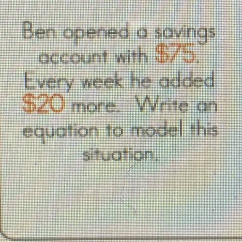 Ben opened a savings

account with $75,
Every week he added
$20 more. Write on
equation to model t
