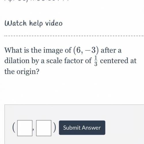 CAN SOMEONE PLS HELP

What is the image of (6, -3) after a dilation by a scale factor of 1/3 cente