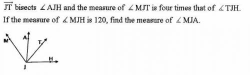 JT bisects AJH and the measure of MJT is four times that of TJH. If the measures of MJT is 120 find