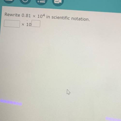Rewrite 0.81 x
104 in scientific notation.
x 10
HELP ME