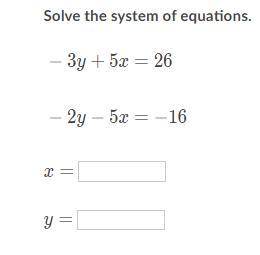 Help please !!!

Solve the system of equations 
-3y + 5x = 26
-2y - 5x = -16
What is x and y?