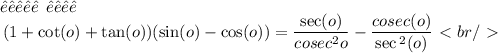 ꌚꂦ꒒꒦ꏂ \: \:   ꓄ꀍꀤꌚ \:  \:  \\ \begin{gathered} \tiny{(1 + \cot(o) + \tan(o) )( \sin(o) - \cos(o) ) = \frac{ \sec(o) }{cosec {}^{2}o } - \frac{cosec (o)}{ \sec {}^{2} (o) } } \\ \end{gathered} \  \textless \ br /\  \textgreater \