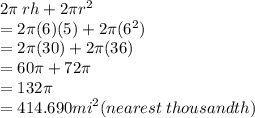 2\pi \: rh + 2\pi {r}^{2}  \\  = 2\pi(6)(5) + 2\pi ({6}^{2})  \\   = 2\pi(30) + 2\pi(36) \\  = 60\pi + 72\pi \\  = 132\pi \\  = 414.690 {mi}^{2} (nearest \: thousandth)