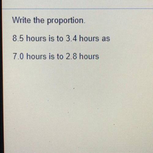 Write the proportion.
8.5 hours is to 3.4 hours as
7.0 hours is to 2.8 hours?