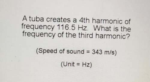 A tuba creates a 4th harmonic of frequency 116.5 Hz. What is the frequency of the third harmonic? (