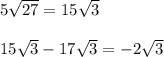 5\sqrt{27} =15\sqrt{3} \\\\15\sqrt{3}-17\sqrt{3} =-2\sqrt{3}