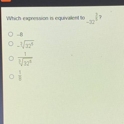 Which expression is equivalent to
-32 3/5?
O -8
O -3√32^5
O 1/3√32^5
O 1/8