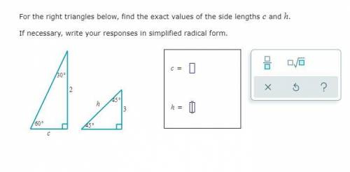 For the right triangles below, find the exact values of the side lengths and .

If necessary, writ
