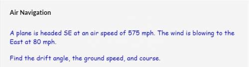 A plane is headed SE at an air speed of 575 mph. The wind is blowing to the East at 80 mph.

Find