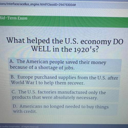 What helped the U.S. economy DO

WELL in the 1920's?
A. The American people saved their money
beca