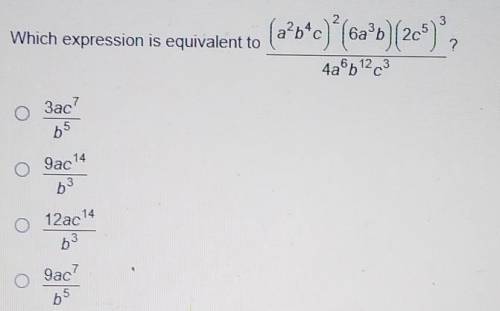 Which expression is equivalent to (a^2b^4c)^2(6a^3b)(2c^5)^3/4a^6b^12c^3

1) 3ac^7/b^52) 9ac^14/b^