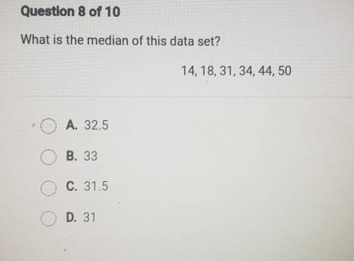 Question 8 of 10 What is the median of this data set? 14, 18, 31, 34, 44, 50 A. 32.5 B. 33 C. 31.5