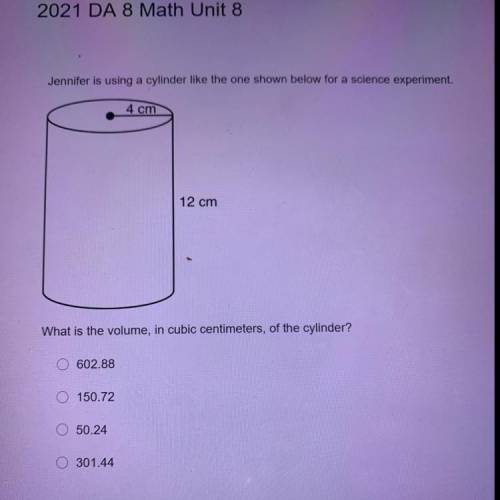 Last one

What is the volume, in cubic centimeters, of the cylinder?
A 602.88
B 150.72
C 50.24
D 3