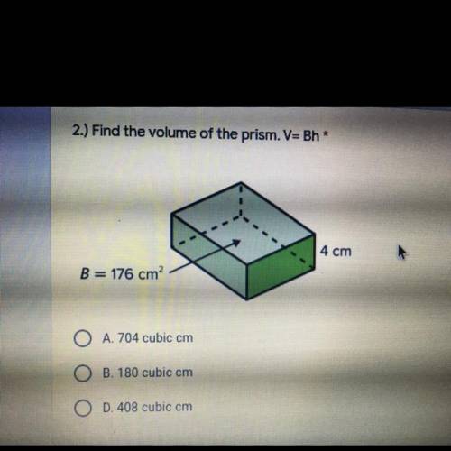 2.) Find the volume of the prism. V=Bh*

1 point
4 cm
B= 176 cm?
A. 704 cubic cm
B. 180 cubic cm
O