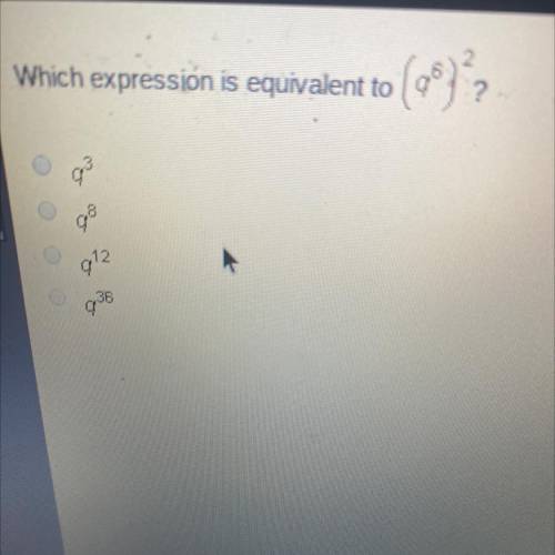 Which expression is equivalent to
(q^6)^2
q3
q8
q12
q36