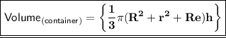 \underline {\normalsize{\boxed{\sf{Volume_{(container)}=\frak{\red{\bigg\{\bf\dfrac{1}{3}\pi (R^2+r^2+Re)h\bigg\}}}}}}}