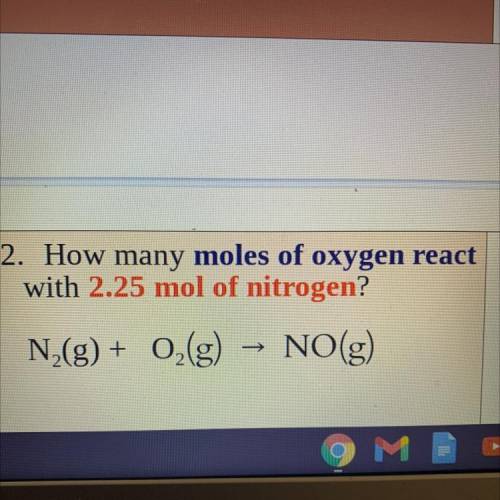 Help pls

How many moles of oxygen react
with 2.25 mol of nitrogen?
N2 (g) —> O2(g) —>NO(g)