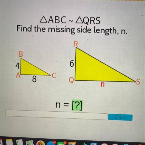 AABC ~ AQRS

Find the missing side length, n.
R.
B
6
4
8
S
n
n = [?]
Enter
will give brainliest