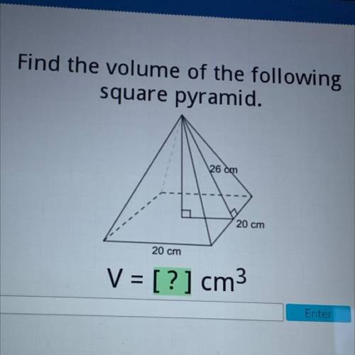 Find the volume of the following
square pyramid.
26 cm
20 cm
20 cm