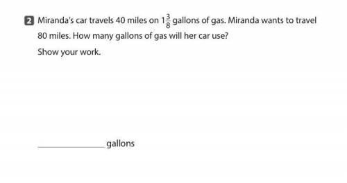 Miranda’s car travels 40 miles on 1 3/8 gallons of gas. Miranda wants to travel 80 miles. How many