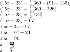 (15x-23)\degree = \frac{1}{2}[360\degree-(91+135)\degree]\\(15x-23)\degree = \frac{1}{2}[360\degree-226\degree]\\(15x-23)\degree = \frac{1}{2}[134\degree]\\(15x-23)\degree = 67\degree\\15x-23 = 67\\15x = 67+23\\15x = 90\\x= \frac{90}{15}\\x=6