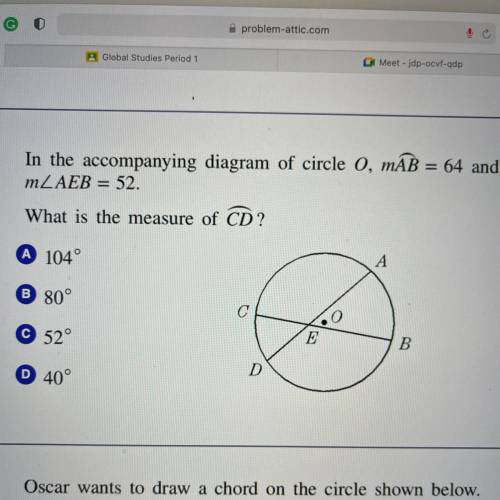 2

In the accompanying diagram of circle O, m
m
What is the measure of CD?
A 104°
B 80°
C 52°
D 40