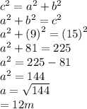 {c}^{2}  =  {a}^{2}   +  {b}^{2}  \\  {a}^{2}  +  {b}^{2} =  {c}^{2}   \\  {a}^{2}  +  {(9)}^{2}  =  {(15)}^{2}  \\  {a}^{2}  + 81 = 225 \\  {a}^{2}  = 225 - 81 \\  {a}^{2}  = 144 \\ a =  \sqrt{144}  \\  = 12m