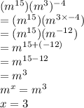 ( {m}^{15} )( {m}^{3} ) ^ {- 4}  \\  = ( {m}^{15} )( {m}^{3 \times  - 4} )  \\  = ( {m}^{15} )( {m}^{ - 12} ) \\  =  {m}^{15 + ( - 12)}  \\  =  {m}^{15 - 12}  \\  =  {m}^{3}  \\  {m}^{x}  =  {m}^{3}  \\ x = 3